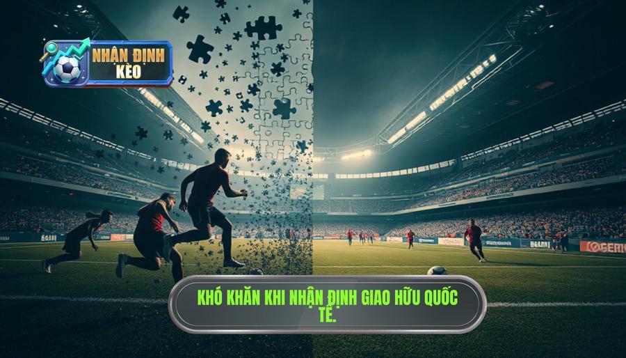 Tại sao nhận định giao hữu quốc tế lại khó hơn các giải đấu chính thức?