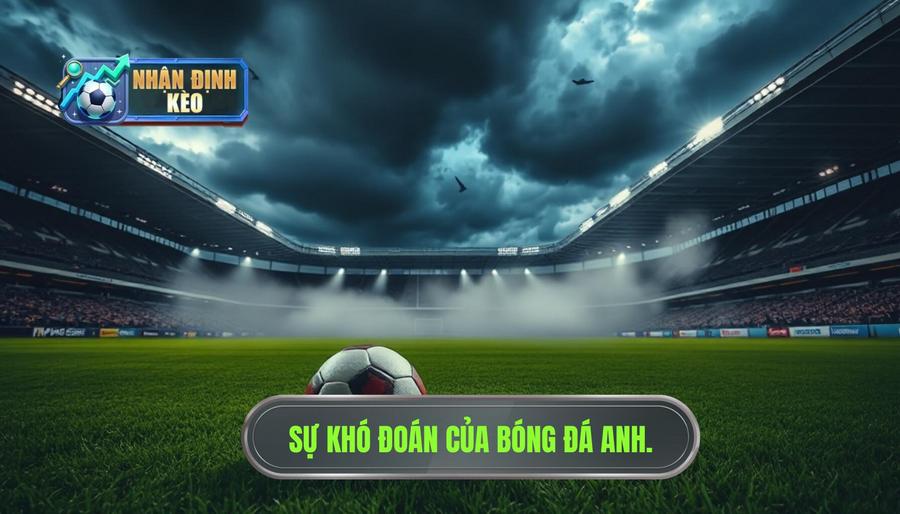 Tại sao nhận định bóng đá Anh lại khó đoán định?